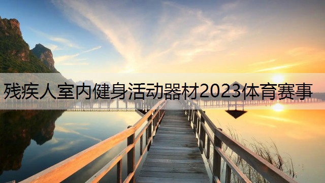 残疾人室内健身活动器材2023体育赛事